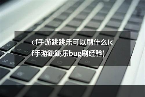 cf手游跳跳乐可以刷什么(cf手游跳跳乐bug刷经验)