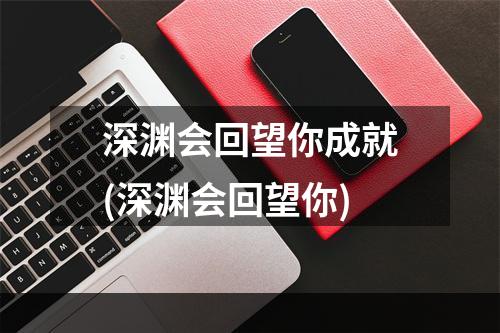 深渊会回望你成就(深渊会回望你)