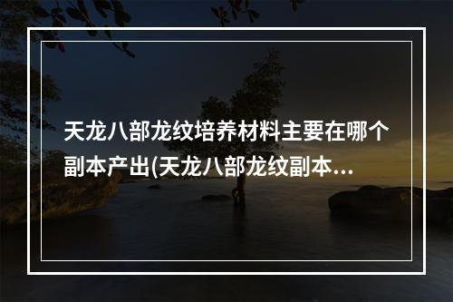 天龙八部龙纹培养材料主要在哪个副本产出(天龙八部龙纹副本攻略 天龙八部3龙纹副本在哪里)