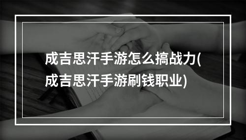 成吉思汗手游怎么搞战力(成吉思汗手游刷钱职业)