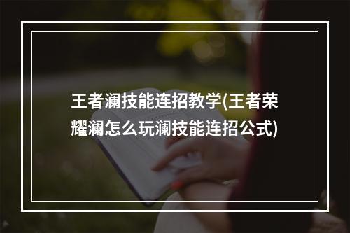 王者澜技能连招教学(王者荣耀澜怎么玩澜技能连招公式)