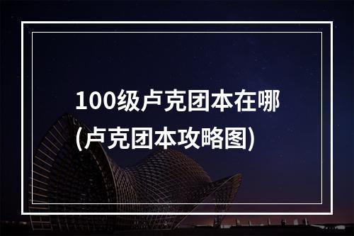 100级卢克团本在哪(卢克团本攻略图)