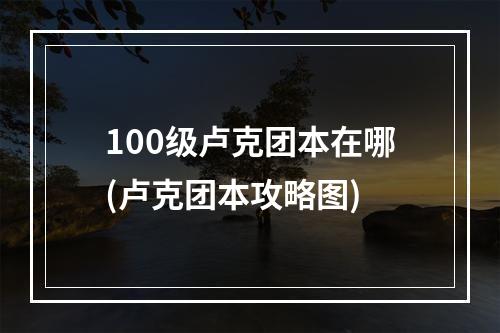 100级卢克团本在哪(卢克团本攻略图)