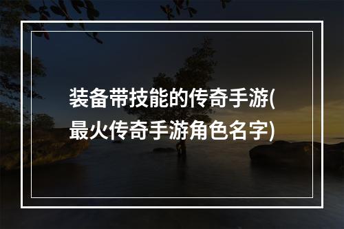 装备带技能的传奇手游(最火传奇手游角色名字)