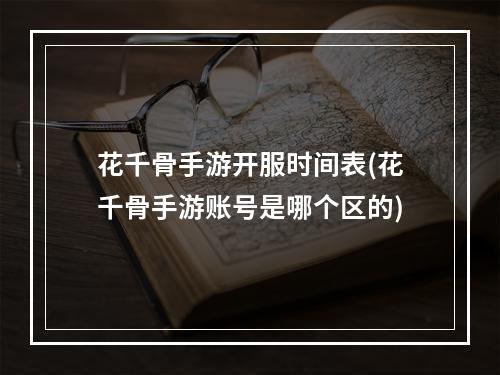 花千骨手游开服时间表(花千骨手游账号是哪个区的)