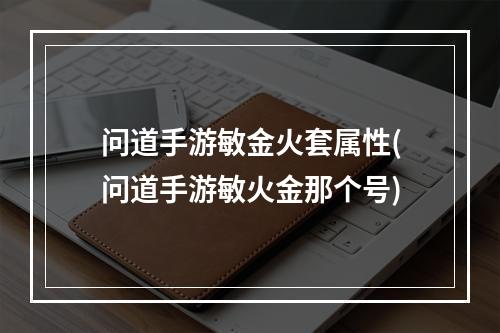 问道手游敏金火套属性(问道手游敏火金那个号)