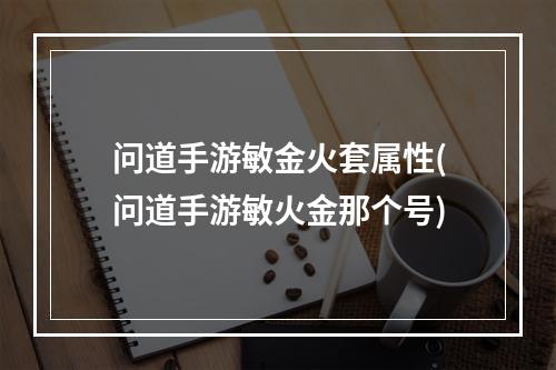 问道手游敏金火套属性(问道手游敏火金那个号)