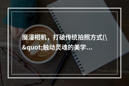 魔漫相机，打破传统拍照方式(\"触动灵魂的美学\" \"换个角度看世界\")(魔漫相机，释放内心创意(\"发挥