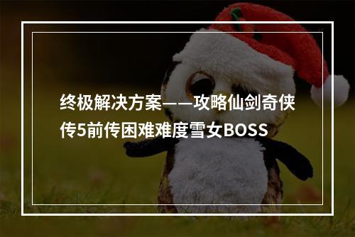 终极解决方案——攻略仙剑奇侠传5前传困难难度雪女BOSS