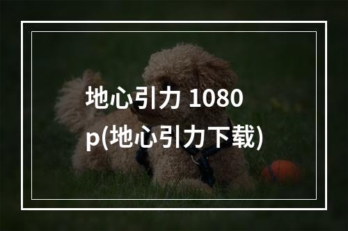 地心引力 1080p(地心引力下载)