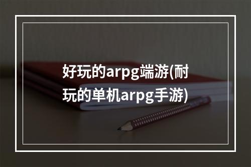 好玩的arpg端游(耐玩的单机arpg手游)