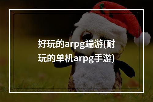 好玩的arpg端游(耐玩的单机arpg手游)