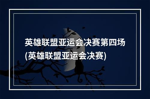 英雄联盟亚运会决赛第四场(英雄联盟亚运会决赛)