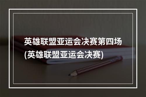 英雄联盟亚运会决赛第四场(英雄联盟亚运会决赛)