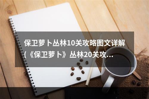 保卫萝卜丛林10关攻略图文详解(《保卫萝卜》丛林20关攻略 保卫萝卜 )