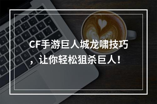 CF手游巨人城龙啸技巧，让你轻松狙杀巨人！