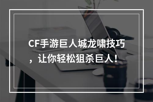 CF手游巨人城龙啸技巧，让你轻松狙杀巨人！