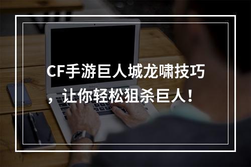 CF手游巨人城龙啸技巧，让你轻松狙杀巨人！