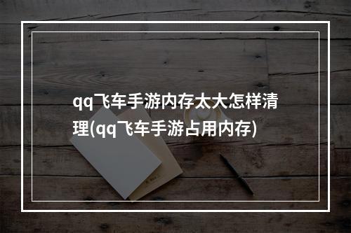 qq飞车手游内存太大怎样清理(qq飞车手游占用内存)