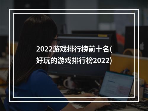 2022游戏排行榜前十名(好玩的游戏排行榜2022)