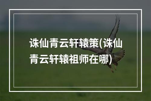 诛仙青云轩辕策(诛仙青云轩辕祖师在哪)