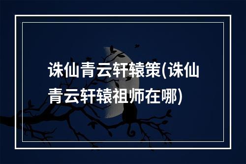 诛仙青云轩辕策(诛仙青云轩辕祖师在哪)