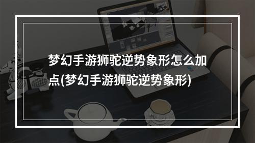 梦幻手游狮驼逆势象形怎么加点(梦幻手游狮驼逆势象形)