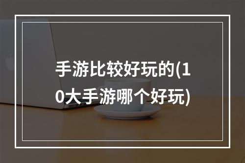 手游比较好玩的(10大手游哪个好玩)