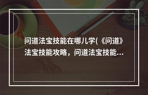 问道法宝技能在哪儿学(《问道》法宝技能攻略，问道法宝技能和功能 法宝技能和)