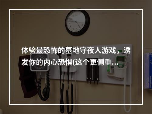 体验最恐怖的墓地守夜人游戏，诱发你的内心恐惧(这个更侧重于游戏体验的恐怖感)(探索未知的墓地，成为一名勇敢的墓地守夜人(这个标题更侧重于探险和成长))