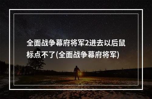 全面战争幕府将军2进去以后鼠标点不了(全面战争幕府将军)