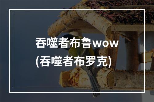 吞噬者布鲁wow(吞噬者布罗克)