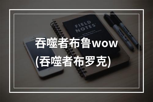 吞噬者布鲁wow(吞噬者布罗克)