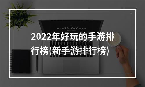 2022年好玩的手游排行榜(新手游排行榜)