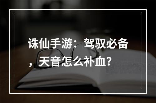 诛仙手游：驾驭必备，天音怎么补血？