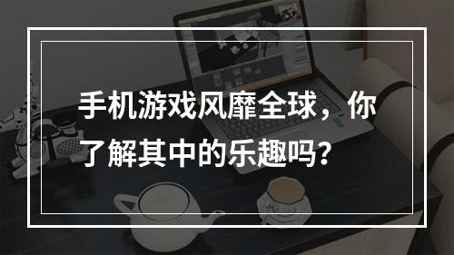 手机游戏风靡全球，你了解其中的乐趣吗？