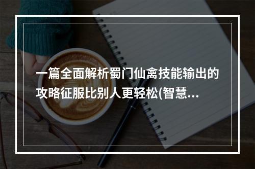 一篇全面解析蜀门仙禽技能输出的攻略征服比别人更轻松(智慧输出，畅游蜀门仙禽全攻略告诉你如何轻松取得胜利)