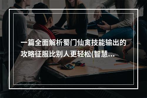 一篇全面解析蜀门仙禽技能输出的攻略征服比别人更轻松(智慧输出，畅游蜀门仙禽全攻略告诉你如何轻松取得胜利)