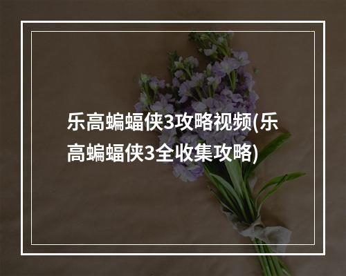 乐高蝙蝠侠3攻略视频(乐高蝙蝠侠3全收集攻略)