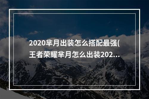 2020芈月出装怎么搭配最强(王者荣耀芈月怎么出装2022 2022芈月出装攻略 )