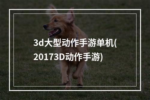 3d大型动作手游单机(20173D动作手游)