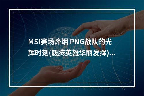 MSI赛场烽烟 PNG战队的光辉时刻(毅腾英雄华丽发挥)(PNG战队闪耀赛场 打出了岛国LOL的特色(太平洋区域晋级为最佳八强))