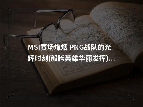 MSI赛场烽烟 PNG战队的光辉时刻(毅腾英雄华丽发挥)(PNG战队闪耀赛场 打出了岛国LOL的特色(太平洋区域晋级为最佳八强))