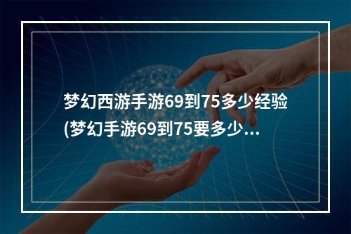 梦幻西游手游69到75多少经验(梦幻手游69到75要多少经验)