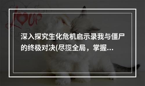 深入探究生化危机启示录我与僵尸的终极对决(尽揽全局，掌握攻略)