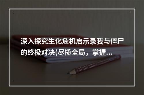 深入探究生化危机启示录我与僵尸的终极对决(尽揽全局，掌握攻略)