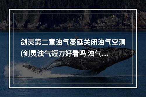 剑灵第二章浊气蔓延关闭浊气空洞(剑灵浊气短刀好看吗 浊气短刀外观展示)