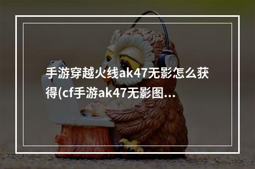 手游穿越火线ak47无影怎么获得(cf手游ak47无影图片大全)