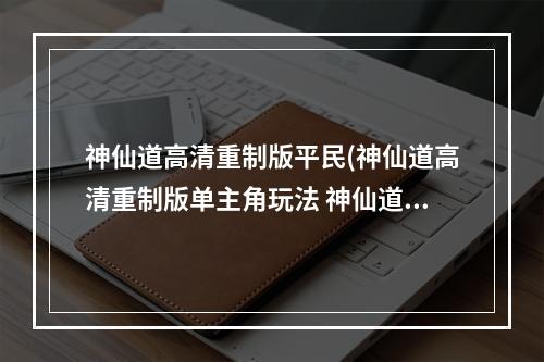 神仙道高清重制版平民(神仙道高清重制版单主角玩法 神仙道高清重制版单主)