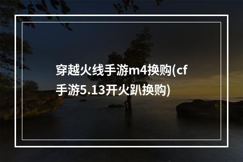 穿越火线手游m4换购(cf手游5.13开火趴换购)